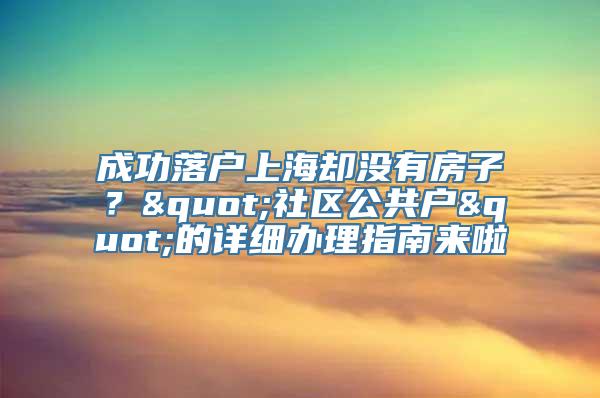 成功落户上海却没有房子？"社区公共户"的详细办理指南来啦