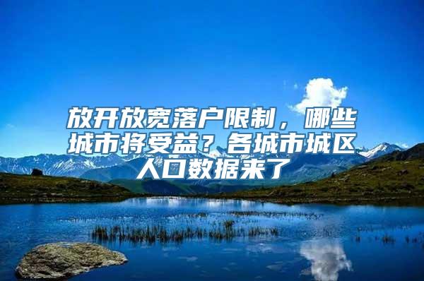 放开放宽落户限制，哪些城市将受益？各城市城区人口数据来了