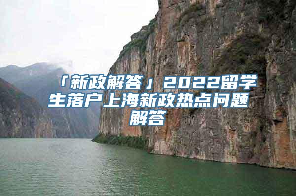 「新政解答」2022留学生落户上海新政热点问题解答