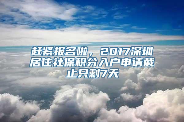 赶紧报名啦，2017深圳居住社保积分入户申请截止只剩7天