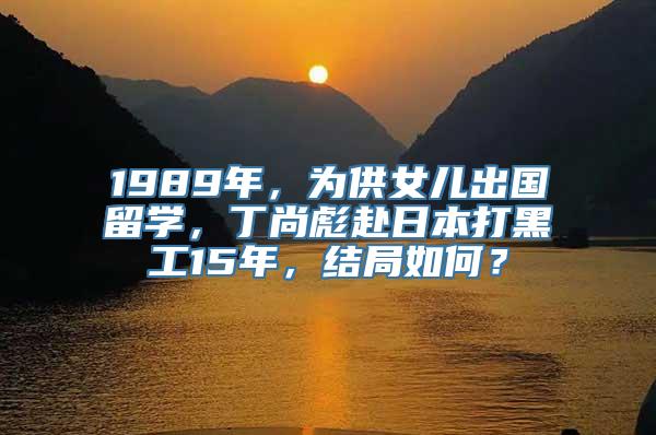 1989年，为供女儿出国留学，丁尚彪赴日本打黑工15年，结局如何？