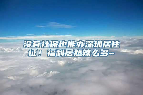 没有社保也能办深圳居住证！福利居然辣么多~