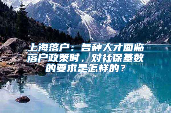 上海落户：各种人才面临落户政策时，对社保基数的要求是怎样的？