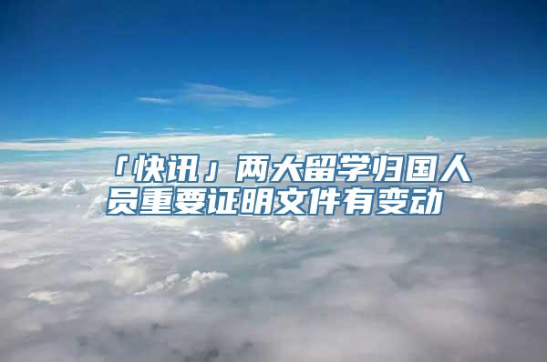 「快讯」两大留学归国人员重要证明文件有变动