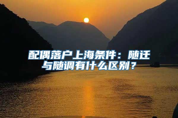 配偶落户上海条件：随迁与随调有什么区别？