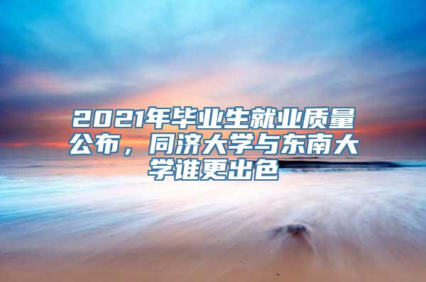 2021年毕业生就业质量公布，同济大学与东南大学谁更出色