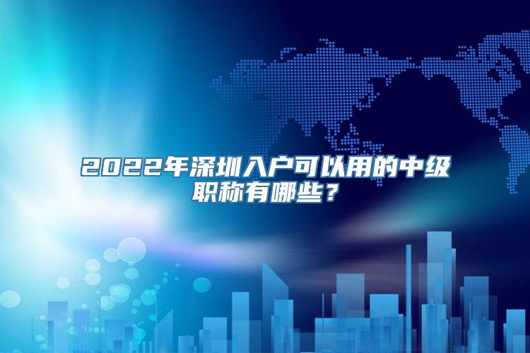 2022年深圳入户可以用的中级职称有哪些？