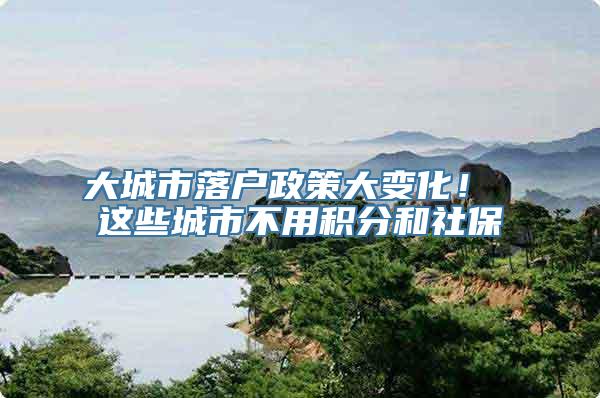 大城市落户政策大变化！ 这些城市不用积分和社保