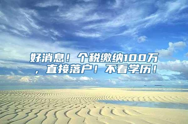 好消息！个税缴纳100万，直接落户！不看学历！