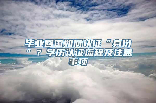 毕业回国如何认证“身份”？学历认证流程及注意事项