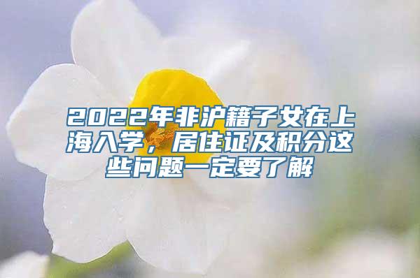 2022年非沪籍子女在上海入学，居住证及积分这些问题一定要了解