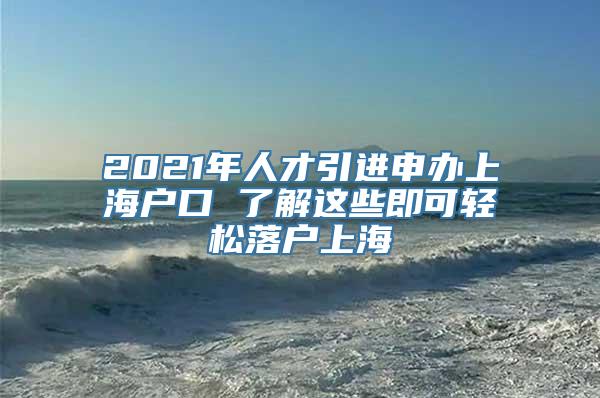 2021年人才引进申办上海户口 了解这些即可轻松落户上海