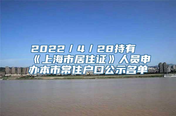 2022／4／28持有《上海市居住证》人员申办本市常住户口公示名单