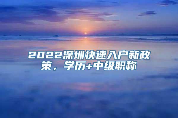 2022深圳快速入户新政策，学历+中级职称