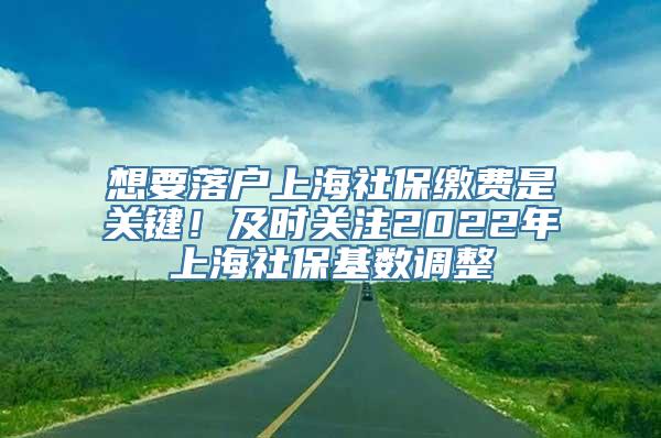 想要落户上海社保缴费是关键！及时关注2022年上海社保基数调整