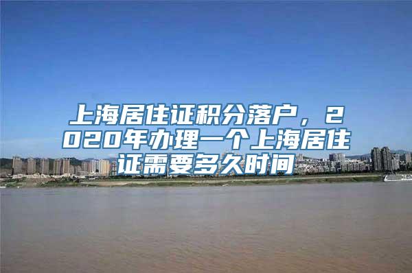 上海居住证积分落户，2020年办理一个上海居住证需要多久时间