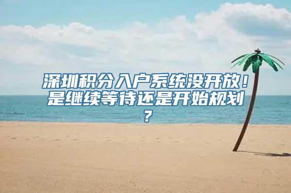 深圳积分入户系统没开放！是继续等待还是开始规划？