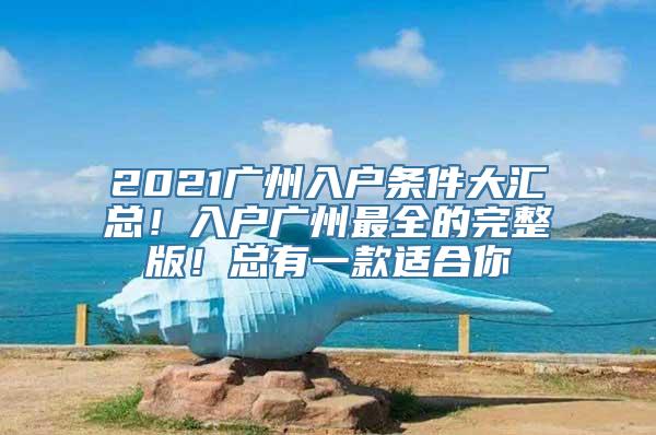 2021广州入户条件大汇总！入户广州最全的完整版！总有一款适合你