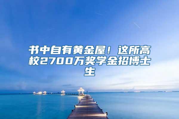 书中自有黄金屋！这所高校2700万奖学金招博士生