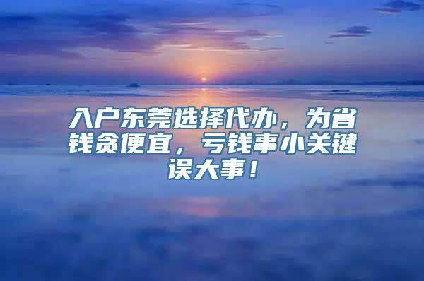 入户东莞选择代办，为省钱贪便宜，亏钱事小关键误大事！