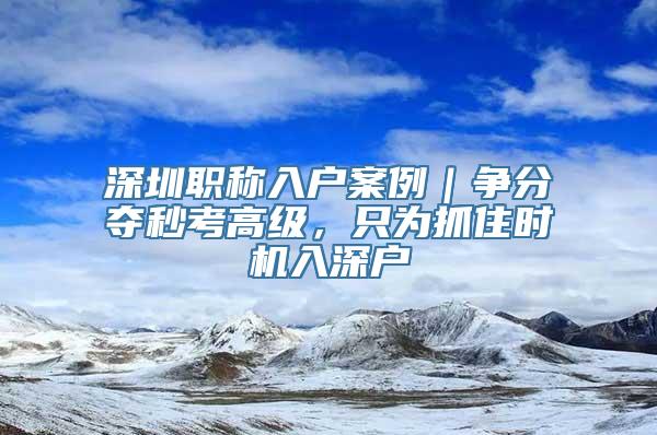 深圳职称入户案例｜争分夺秒考高级，只为抓住时机入深户