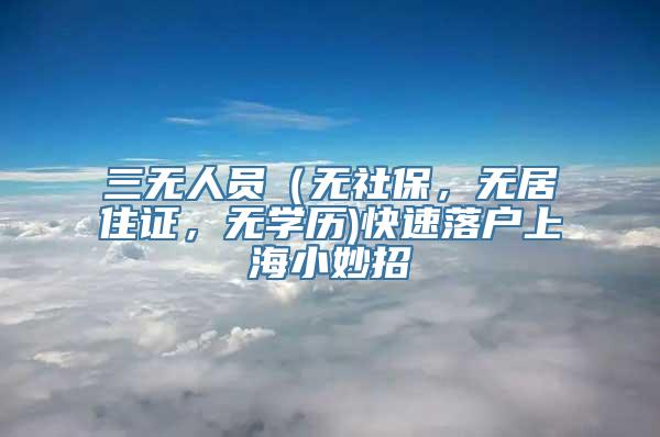三无人员（无社保，无居住证，无学历)快速落户上海小妙招