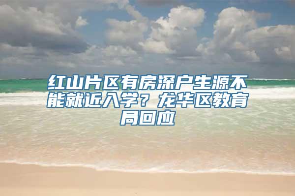 红山片区有房深户生源不能就近入学？龙华区教育局回应