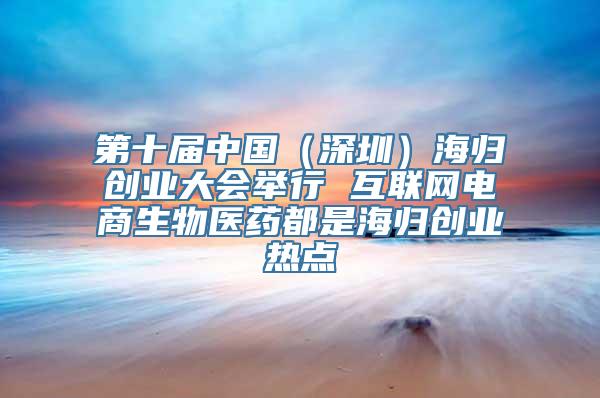 第十届中国（深圳）海归创业大会举行 互联网电商生物医药都是海归创业热点