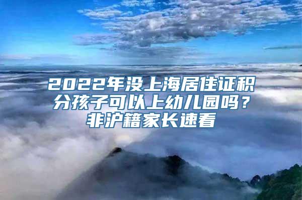 2022年没上海居住证积分孩子可以上幼儿园吗？非沪籍家长速看