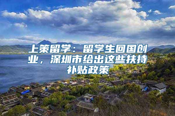 上策留学：留学生回国创业，深圳市给出这些扶持补贴政策
