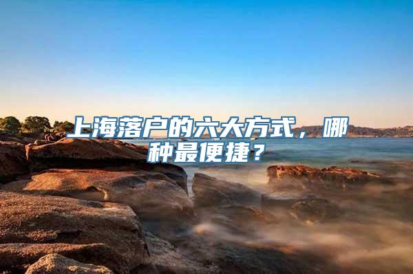 上海落户的六大方式，哪种最便捷？