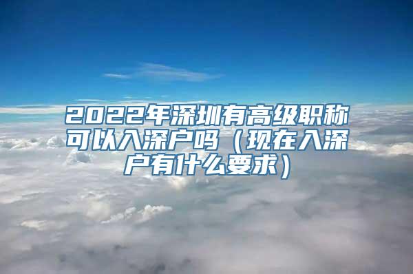 2022年深圳有高级职称可以入深户吗（现在入深户有什么要求）