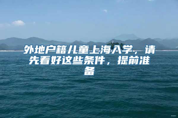 外地户籍儿童上海入学，请先看好这些条件，提前准备