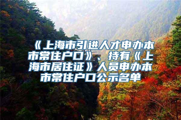 《上海市引进人才申办本市常住户口》、持有《上海市居住证》人员申办本市常住户口公示名单