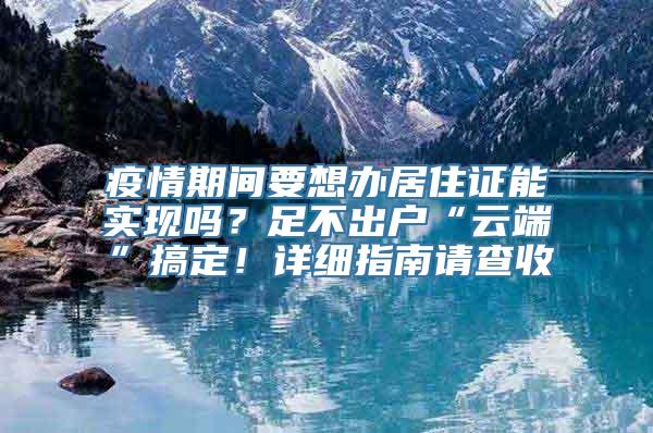 疫情期间要想办居住证能实现吗？足不出户“云端”搞定！详细指南请查收→