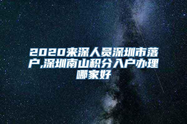 2020来深人员深圳市落户,深圳南山积分入户办理哪家好