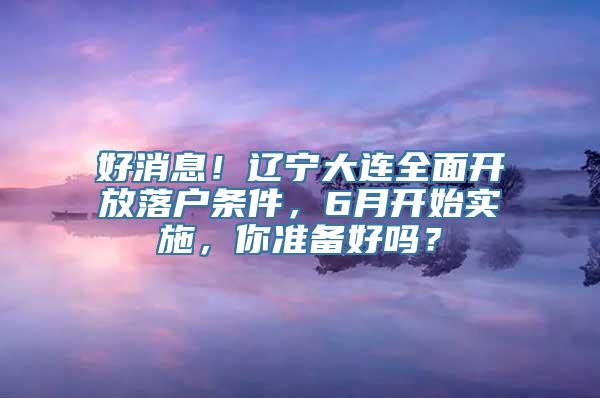 好消息！辽宁大连全面开放落户条件，6月开始实施，你准备好吗？