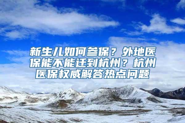 新生儿如何参保？外地医保能不能迁到杭州？杭州医保权威解答热点问题