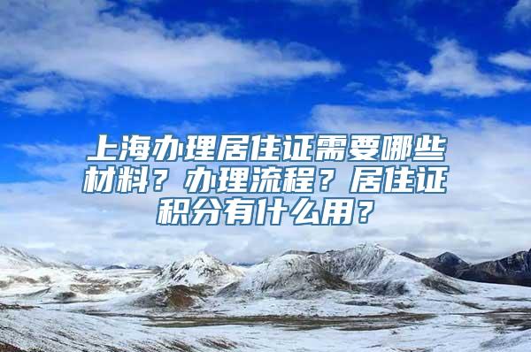 上海办理居住证需要哪些材料？办理流程？居住证积分有什么用？