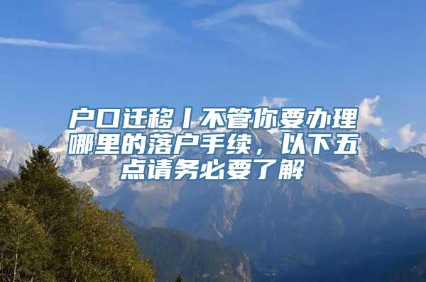 户口迁移丨不管你要办理哪里的落户手续，以下五点请务必要了解