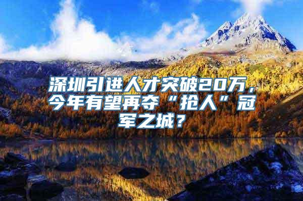 深圳引进人才突破20万，今年有望再夺“抢人”冠军之城？