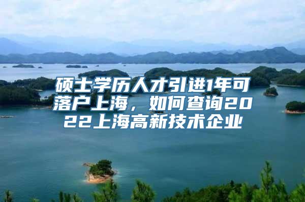 硕士学历人才引进1年可落户上海，如何查询2022上海高新技术企业