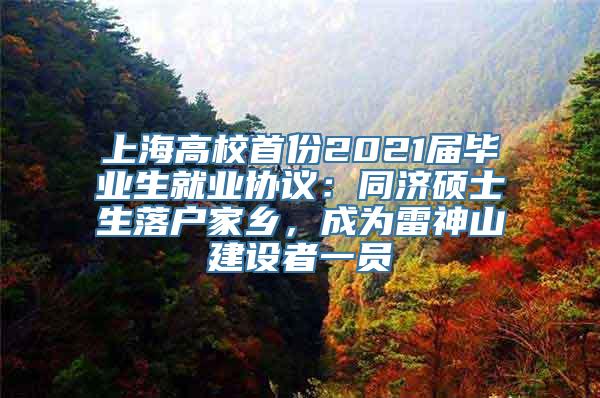 上海高校首份2021届毕业生就业协议：同济硕士生落户家乡，成为雷神山建设者一员