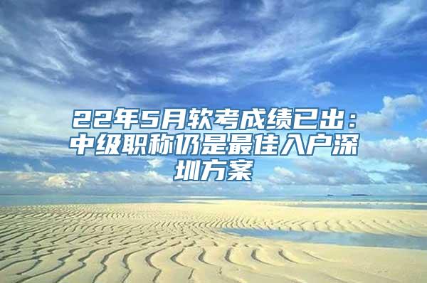 22年5月软考成绩已出：中级职称仍是最佳入户深圳方案
