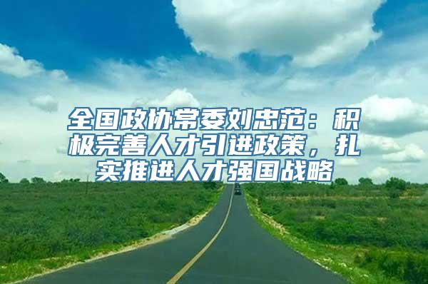 全国政协常委刘忠范：积极完善人才引进政策，扎实推进人才强国战略