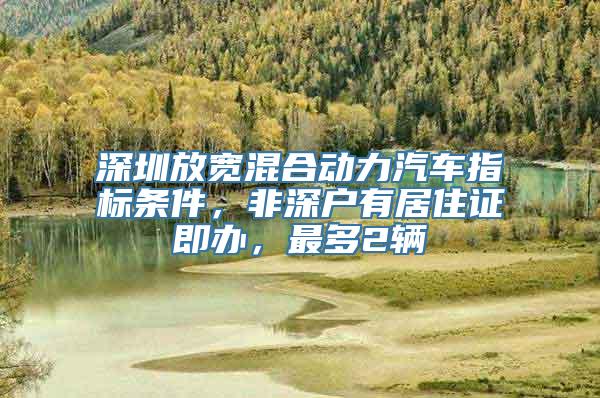 深圳放宽混合动力汽车指标条件，非深户有居住证即办，最多2辆