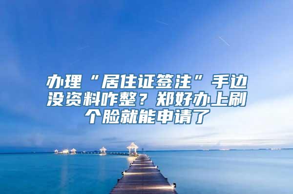 办理“居住证签注”手边没资料咋整？郑好办上刷个脸就能申请了