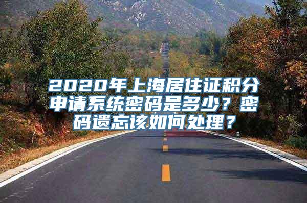 2020年上海居住证积分申请系统密码是多少？密码遗忘该如何处理？