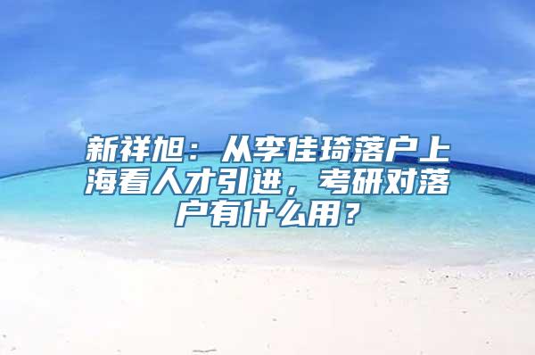 新祥旭：从李佳琦落户上海看人才引进，考研对落户有什么用？