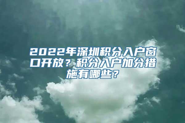 2022年深圳积分入户窗口开放？积分入户加分措施有哪些？